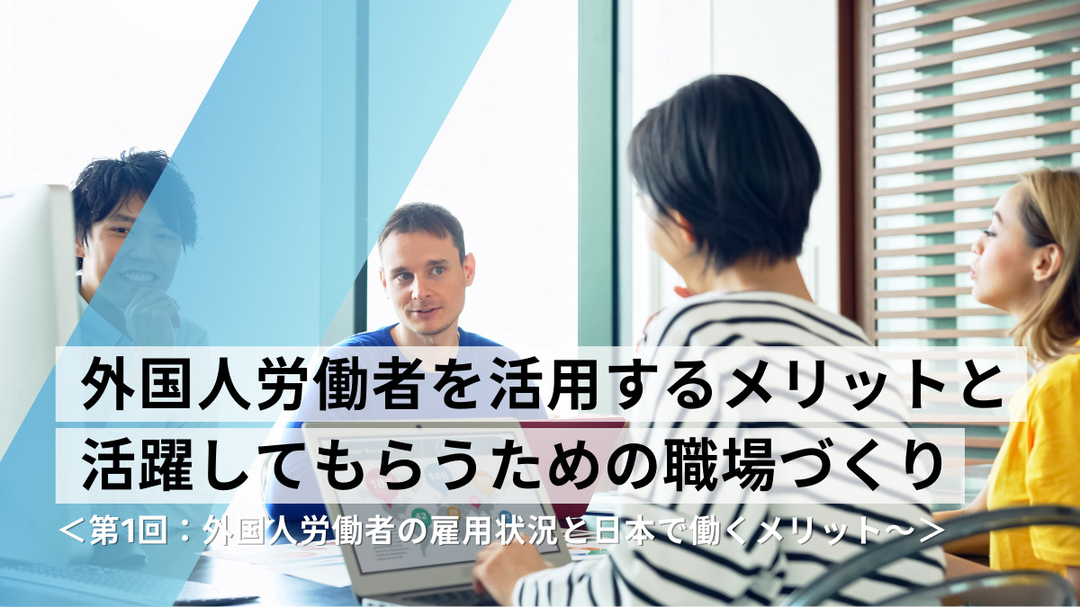 外国人労働者を活用するメリットと活躍してもらうための職場づくり＜第1回：外国人労働者の雇用状況と日本で働くメリット～＞