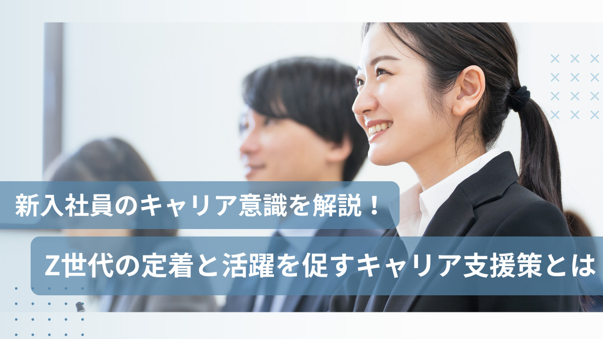 新入社員のキャリア意識を解説！Z世代の定着と活躍を促すキャリア支援策とは