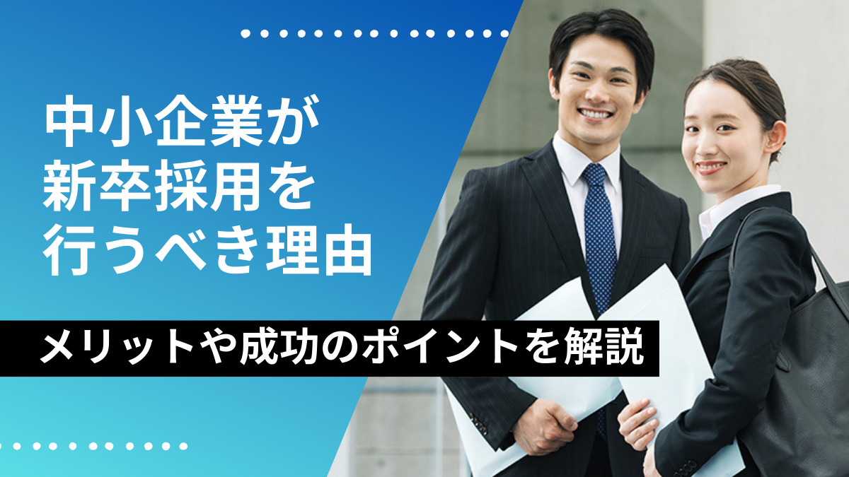 中小企業が新卒採用を行うべき理由｜メリットや成功のポイントを解説